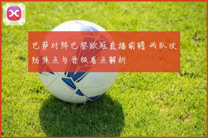 巴萨对阵巴黎欧冠直播前瞻 两队攻防焦点与晋级看点解析