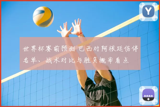 世界杯赛前预测 巴西对阿根廷伤停名单、战术对比与胜负概率看点