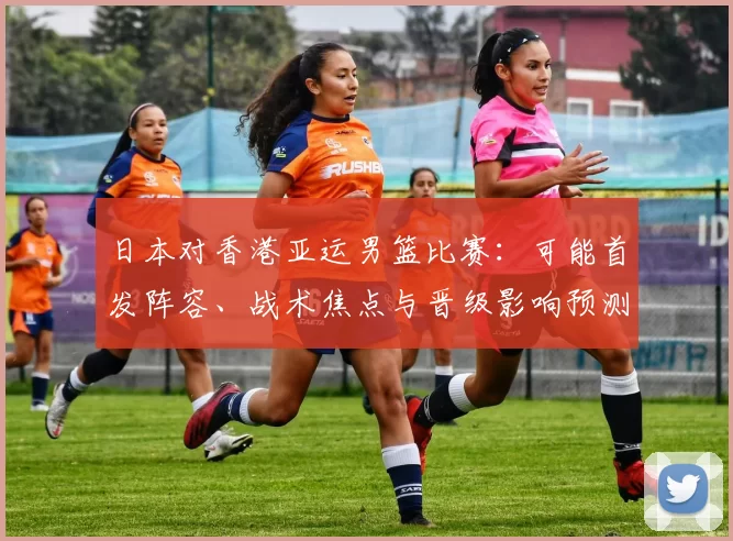 日本对香港亚运男篮比赛：可能首发阵容、战术焦点与晋级影响预测