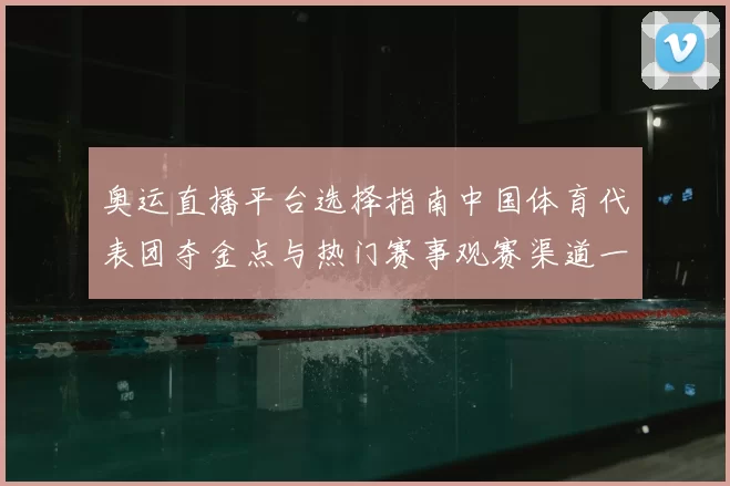 奥运直播平台选择指南中国体育代表团夺金点与热门赛事观赛渠道一览