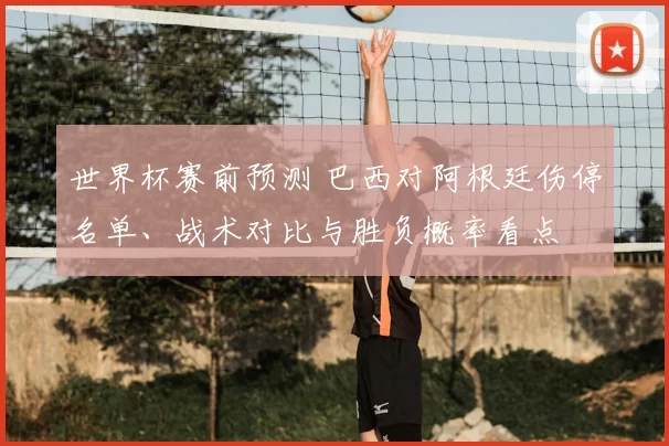 世界杯赛前预测 巴西对阿根廷伤停名单、战术对比与胜负概率看点