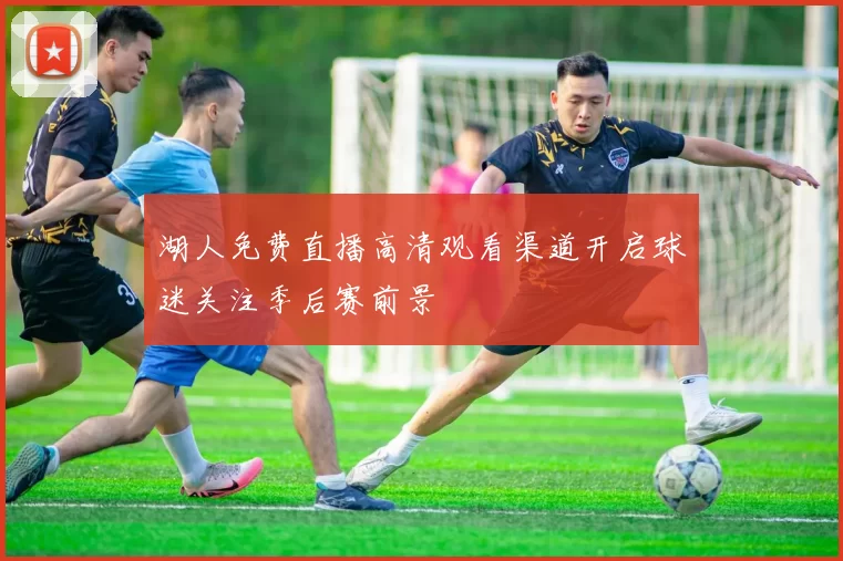 湖人免费直播高清观看渠道开启球迷关注季后赛前景