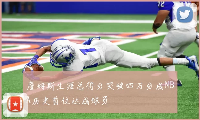 詹姆斯生涯总得分突破四万分成NBA历史首位达成球员