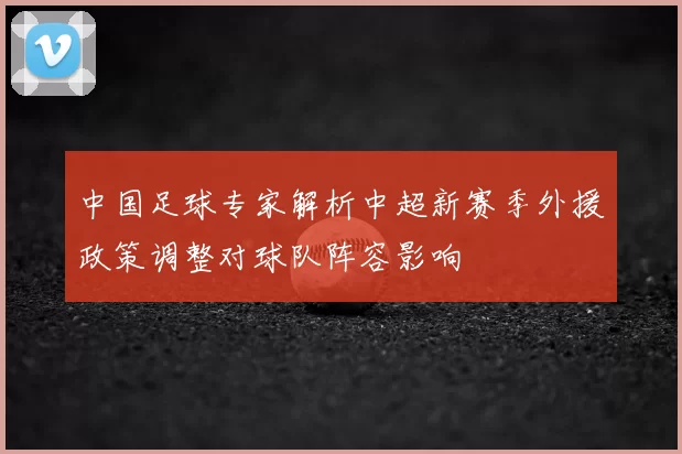 中国足球专家解析中超新赛季外援政策调整对球队阵容影响