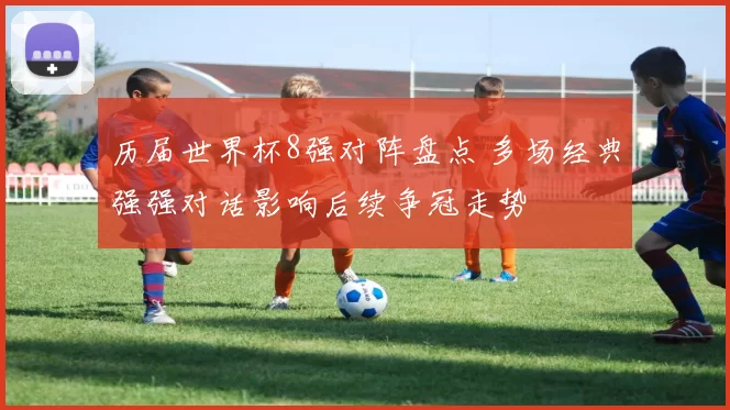 历届世界杯8强对阵盘点 多场经典强强对话影响后续争冠走势