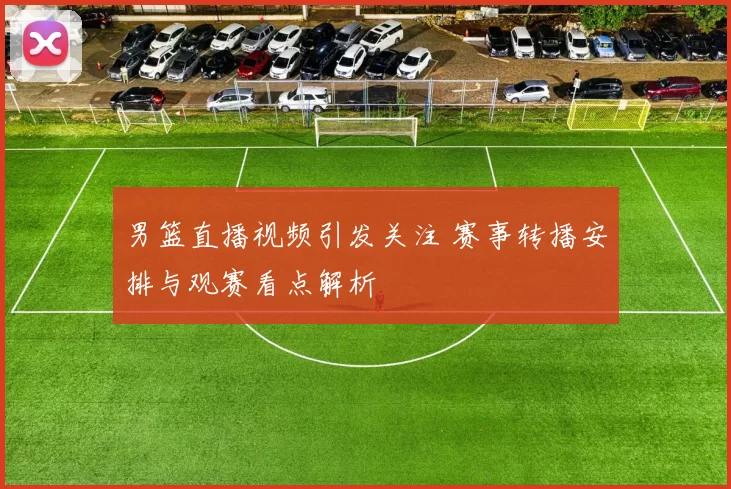 男篮直播视频引发关注 赛事转播安排与观赛看点解析