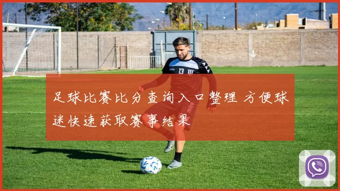 足球比赛比分查询入口整理 方便球迷快速获取赛事结果