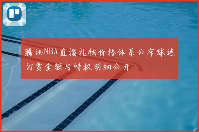 腾讯NBA直播礼物价格体系公布球迷打赏金额与特权明细公开
