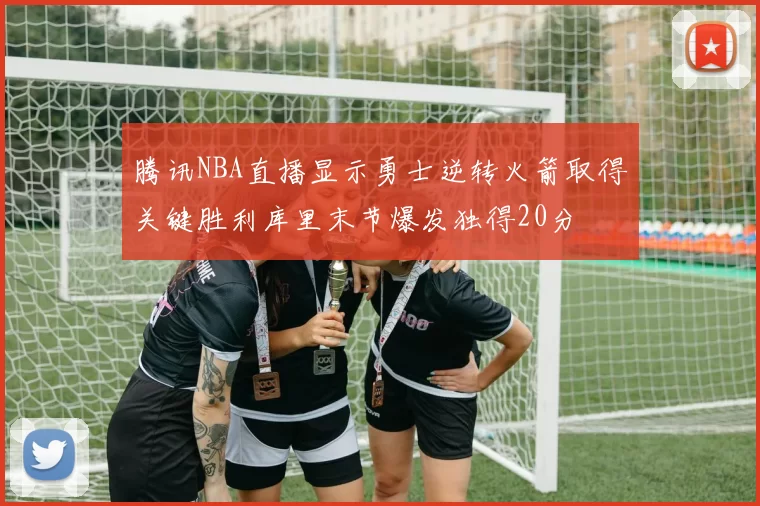 腾讯NBA直播显示勇士逆转火箭取得关键胜利库里末节爆发独得20分