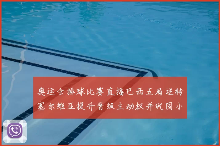 奥运会排球比赛直播巴西五局逆转塞尔维亚提升晋级主动权并巩固小组形势