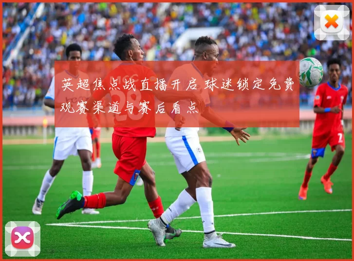 英超焦点战直播开启 球迷锁定免费观赛渠道与赛后看点