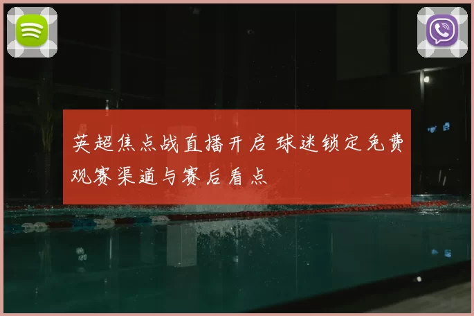英超焦点战直播开启 球迷锁定免费观赛渠道与赛后看点