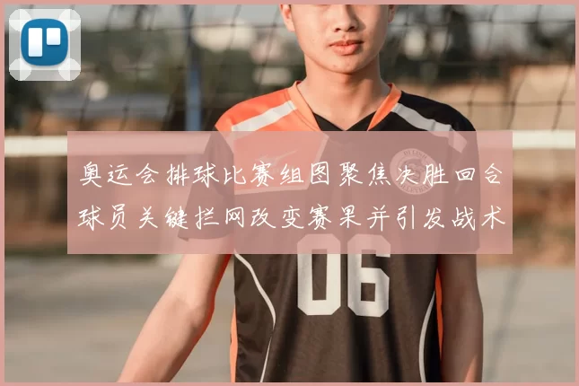 奥运会排球比赛组图聚焦决胜回合球员关键拦网改变赛果并引发战术调整