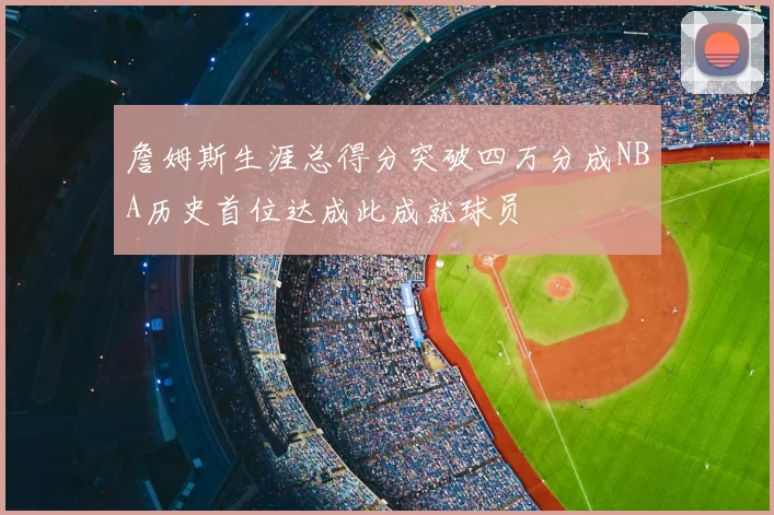 詹姆斯生涯总得分突破四万分成NBA历史首位达成此成就球员