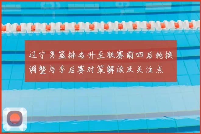 辽宁男篮排名升至联赛前四后轮换调整与季后赛对策解读及关注点