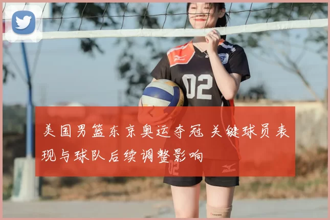 美国男篮东京奥运夺冠 关键球员表现与球队后续调整影响