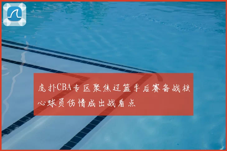 虎扑CBA专区聚焦辽篮季后赛备战核心球员伤情成出战看点