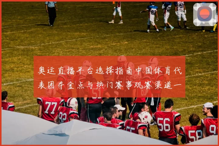 奥运直播平台选择指南中国体育代表团夺金点与热门赛事观赛渠道一览