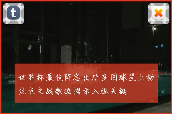 世界杯最佳阵容出炉多国球星上榜焦点之战数据揭示入选关键