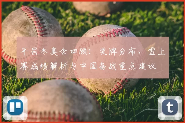平昌冬奥会回顾：奖牌分布、雪上赛成绩解析与中国备战重点建议