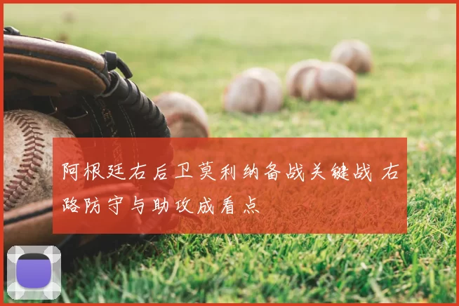 阿根廷右后卫莫利纳备战关键战 右路防守与助攻成看点