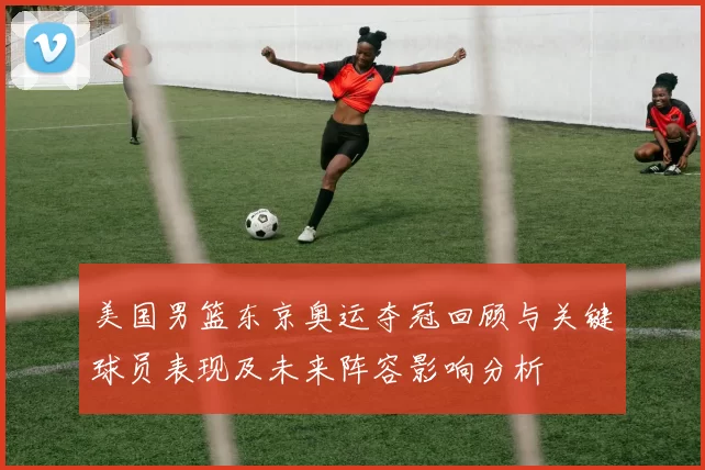 美国男篮东京奥运夺冠回顾与关键球员表现及未来阵容影响分析