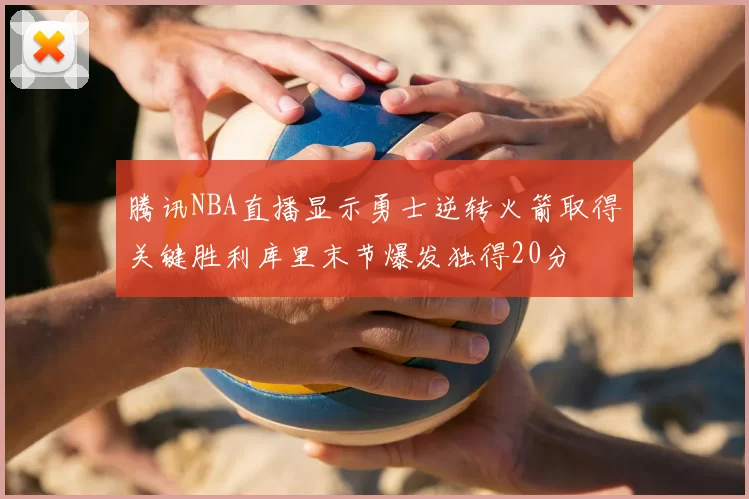 腾讯NBA直播显示勇士逆转火箭取得关键胜利库里末节爆发独得20分