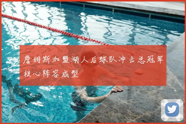 詹姆斯加盟湖人后球队冲击总冠军核心阵容成型