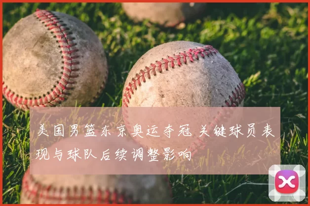 美国男篮东京奥运夺冠 关键球员表现与球队后续调整影响