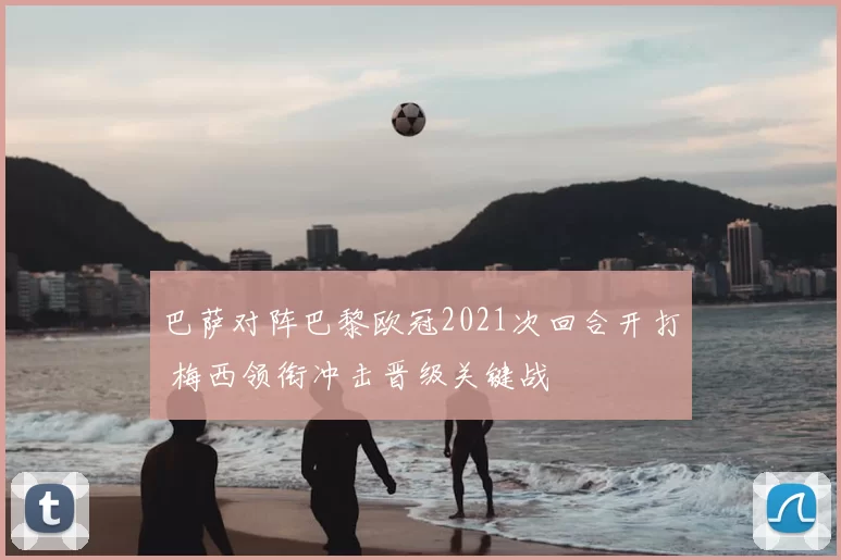 巴萨对阵巴黎欧冠2021次回合开打 梅西领衔冲击晋级关键战