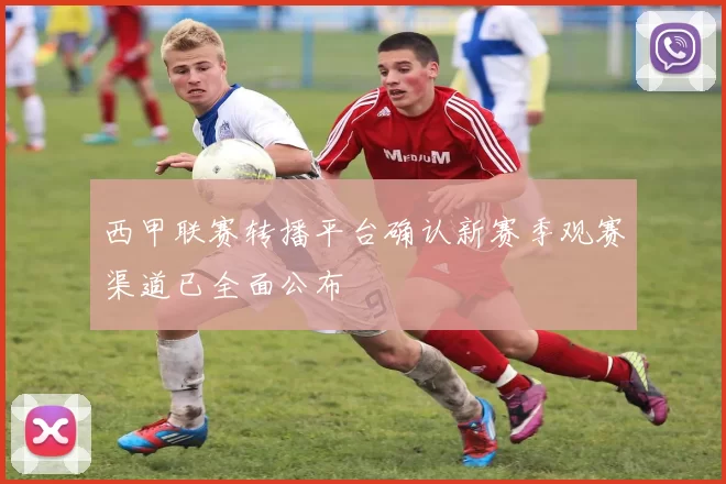 西甲联赛转播平台确认新赛季观赛渠道已全面公布