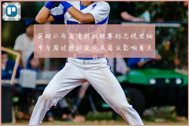英超公布高清新版联赛标志视觉细节与周边授权变化及商业影响看点