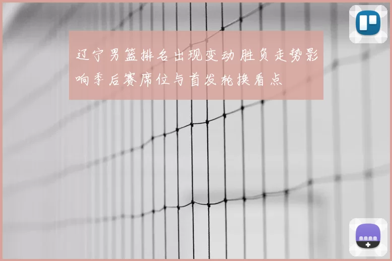 辽宁男篮排名出现变动 胜负走势影响季后赛席位与首发轮换看点