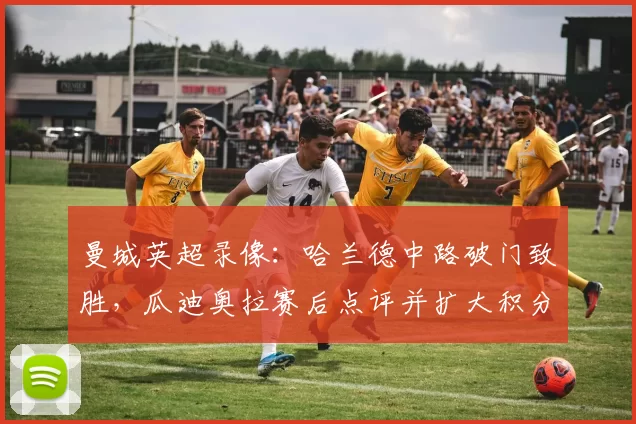 曼城英超录像：哈兰德中路破门致胜，瓜迪奥拉赛后点评并扩大积分优势