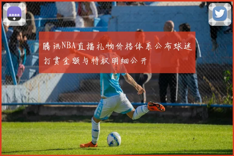 腾讯NBA直播礼物价格体系公布球迷打赏金额与特权明细公开