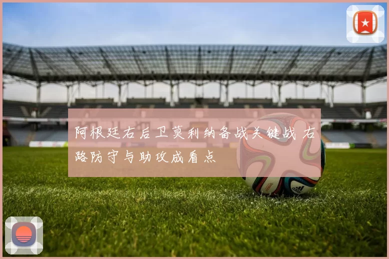 阿根廷右后卫莫利纳备战关键战 右路防守与助攻成看点