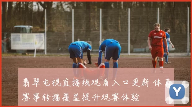 翡翠电视直播线观看入口更新 体育赛事转播覆盖提升观赛体验