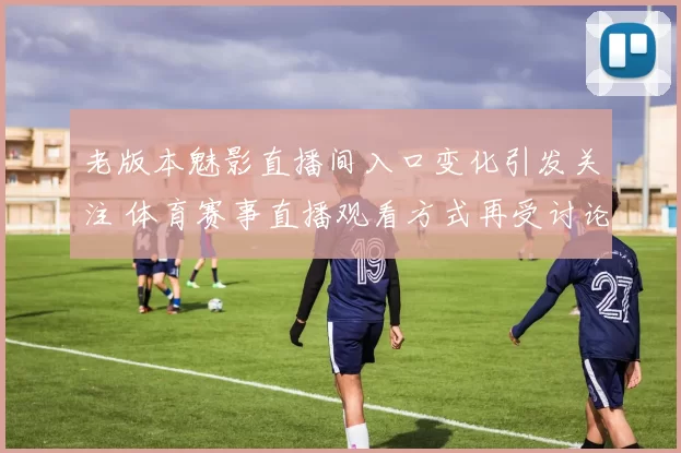 老版本魅影直播间入口变化引发关注 体育赛事直播观看方式再受讨论