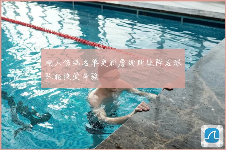 湖人伤病名单更新詹姆斯缺阵后球队轮换受考验