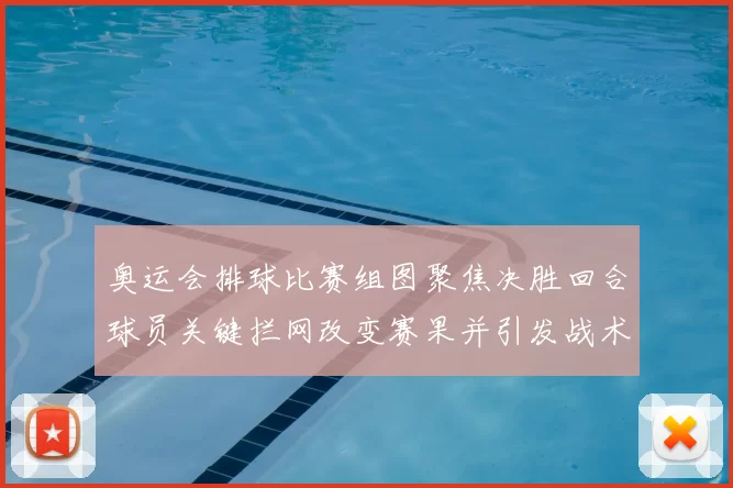 奥运会排球比赛组图聚焦决胜回合球员关键拦网改变赛果并引发战术调整