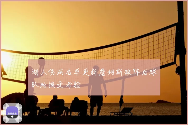 湖人伤病名单更新詹姆斯缺阵后球队轮换受考验