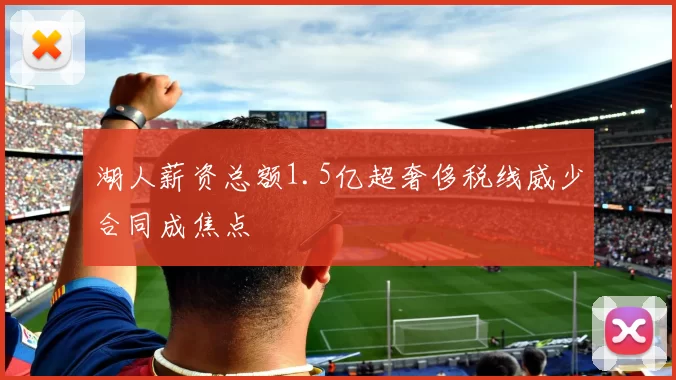 湖人薪资总额1.5亿超奢侈税线威少合同成焦点