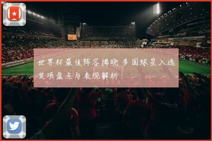 世界杯最佳阵容揭晓 多国球星入选奖项盘点与表现解析