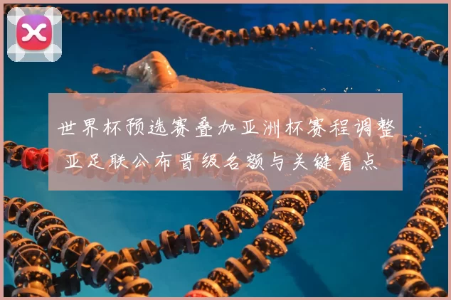 世界杯预选赛叠加亚洲杯赛程调整 亚足联公布晋级名额与关键看点
