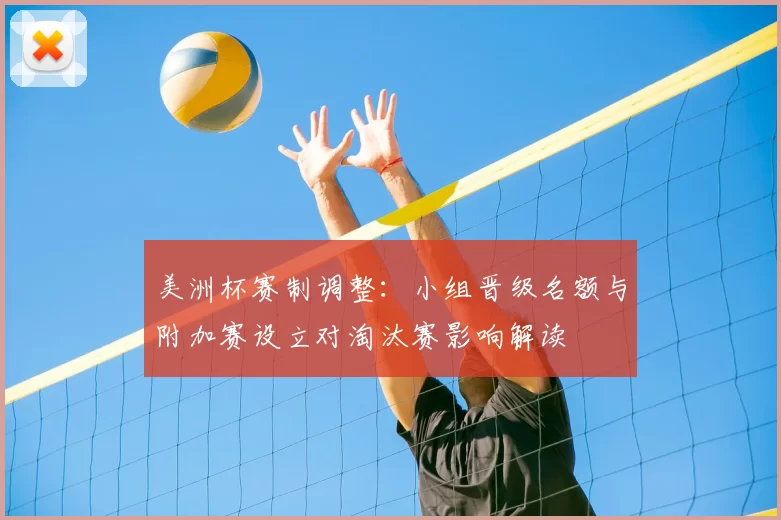 美洲杯赛制调整：小组晋级名额与附加赛设立对淘汰赛影响解读