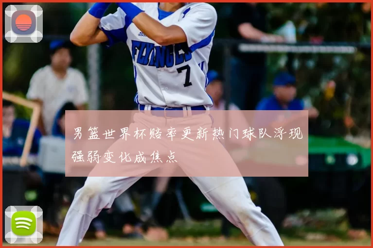 男篮世界杯赔率更新热门球队浮现强弱变化成焦点