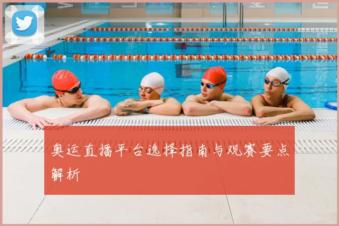 奥运直播平台选择指南与观赛要点解析