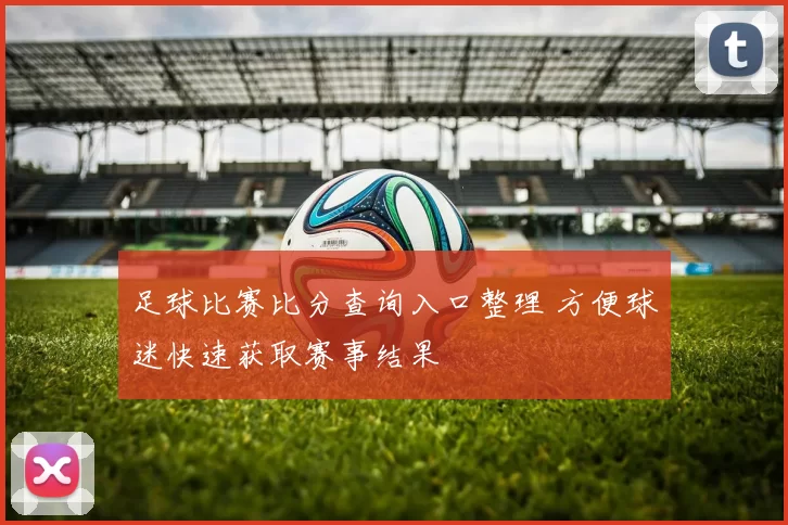 足球比赛比分查询入口整理 方便球迷快速获取赛事结果