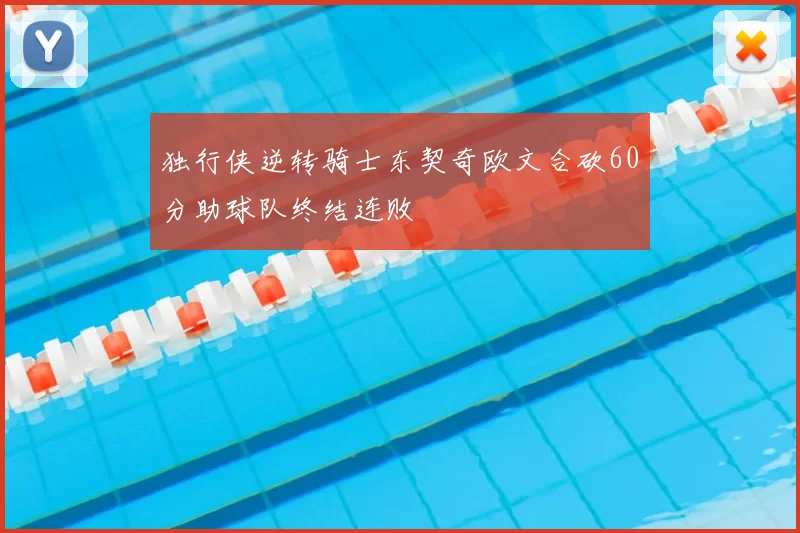 独行侠逆转骑士东契奇欧文合砍60分助球队终结连败