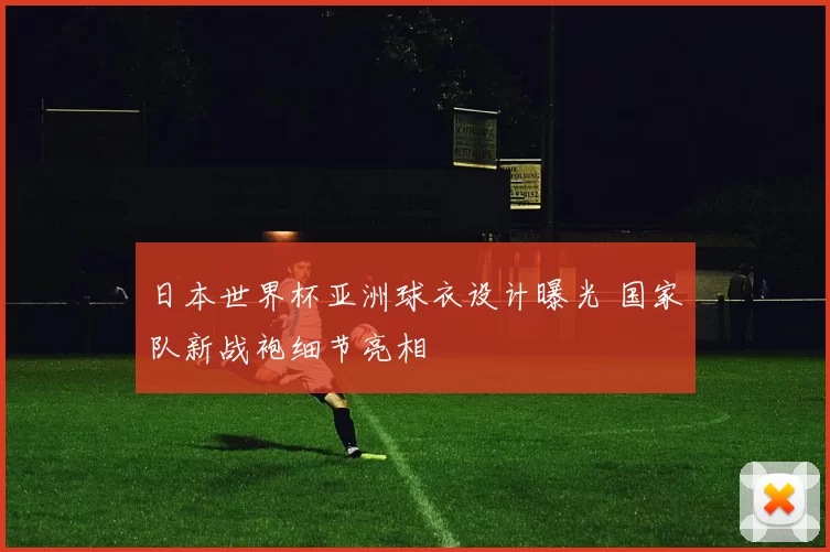 日本世界杯亚洲球衣设计曝光 国家队新战袍细节亮相